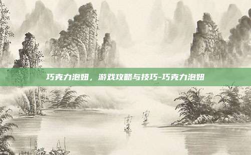 巧克力泡妞,游戏攻略与技巧-巧克力泡妞