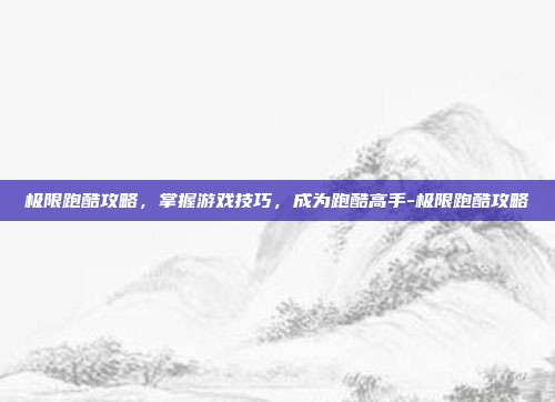 极限跑酷攻略,掌握游戏技巧,成为跑酷高手-极限跑酷攻略