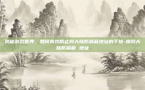 揭秘游戏世界,如何有效防止同大陆防屏蔽地址的干扰-搜同大陆防屏蔽 地址