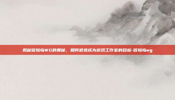 揭秘冒险岛WG的奥秘,如何避免成为游戏工作室的目标-冒险岛wg