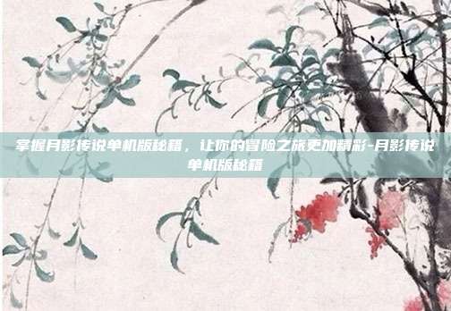 掌握月影传说单机版秘籍,让你的冒险之旅更加精彩-月影传说单机版秘籍