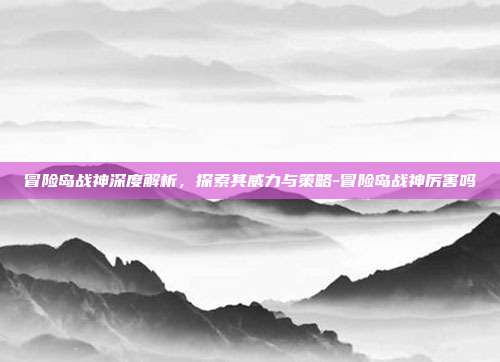 冒险岛战神深度解析,探索其威力与策略-冒险岛战神厉害吗