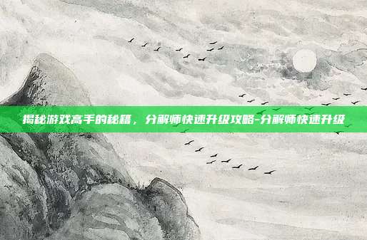 揭秘游戏高手的秘籍,分解师快速升级攻略-分解师快速升级