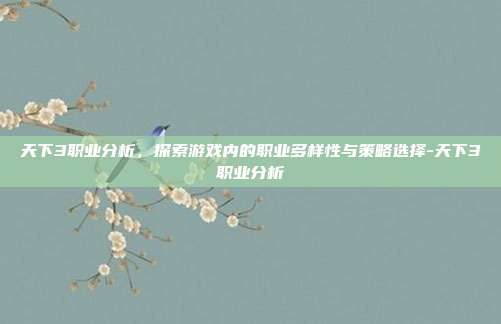 天下3职业分析,探索游戏内的职业多样性与策略选择-天下3职业分析