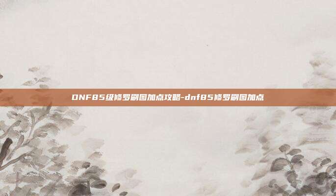 DNF85级修罗刷图加点攻略-dnf85修罗刷图加点
