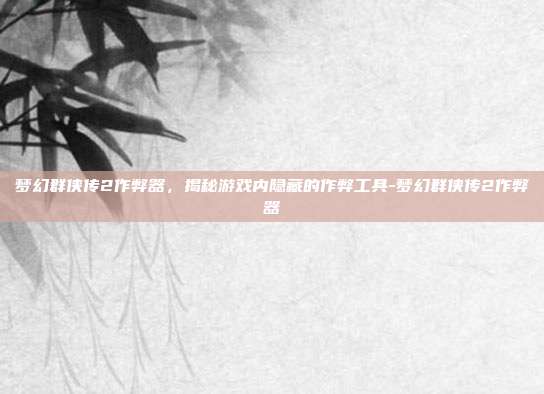 梦幻群侠传2作弊器,揭秘游戏内隐藏的作弊工具-梦幻群侠传2作弊器