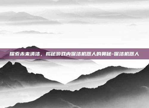 探索未来清洁,揭秘游戏内保洁机器人的奥秘-保洁机器人