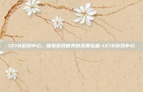 1378游戏中心,探索游戏世界的无限乐趣-1378游戏中心