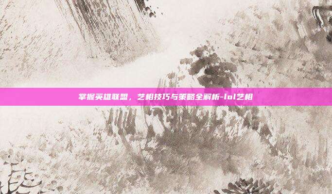 掌握英雄联盟,艺相技巧与策略全解析-lol艺相