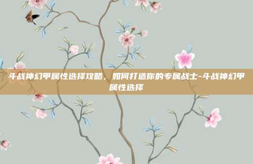 斗战神幻甲属性选择攻略,如何打造你的专属战士-斗战神幻甲属性选择