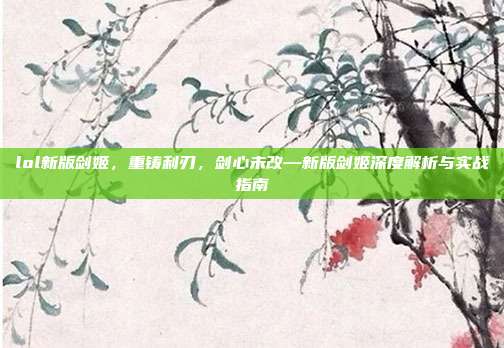 lol新版剑姬,重铸利刃,剑心未改—新版剑姬深度解析与实战指南