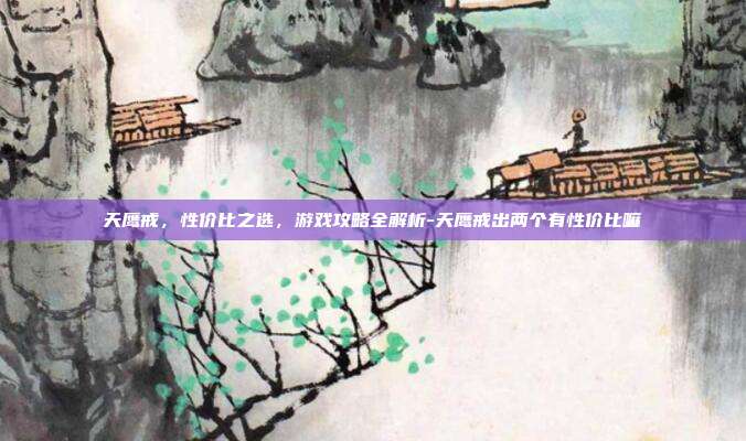 天鹰戒,性价比之选,游戏攻略全解析-天鹰戒出两个有性价比嘛