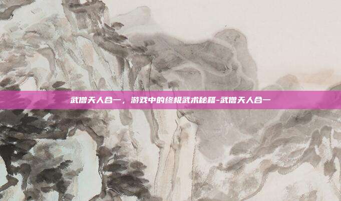 武僧天人合一,游戏中的终极武术秘籍-武僧天人合一