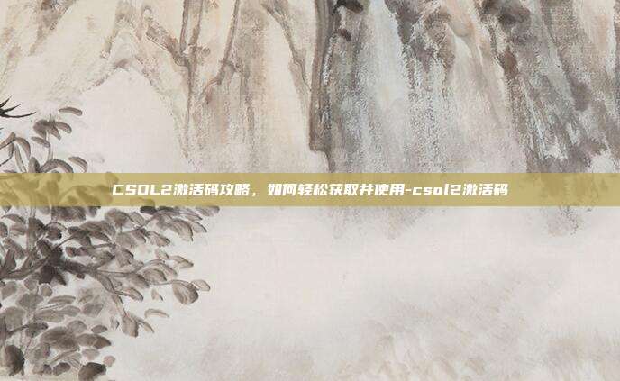 CSOL2激活码攻略,如何轻松获取并使用-csol2激活码