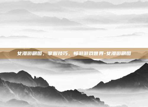 女漫游刷图,掌握技巧,畅游游戏世界-女漫游刷图
