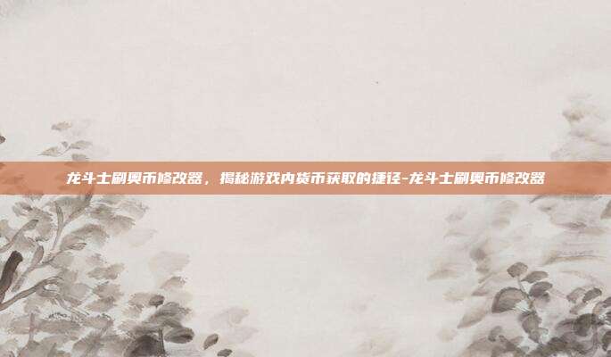 龙斗士刷奥币修改器,揭秘游戏内货币获取的捷径-龙斗士刷奥币修改器
