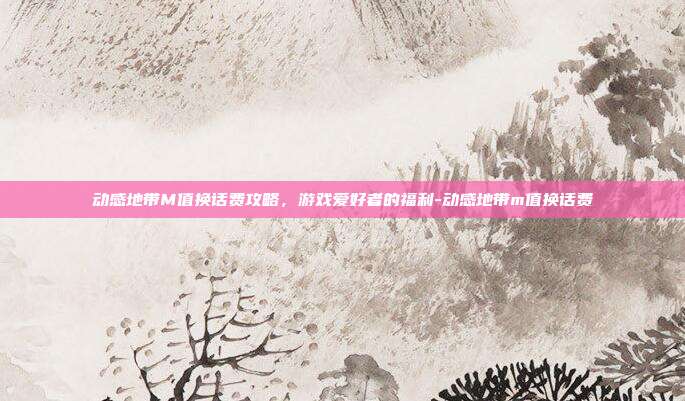 动感地带M值换话费攻略,游戏爱好者的福利-动感地带m值换话费