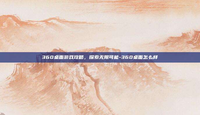 360桌面游戏攻略,探索无限可能-360桌面怎么样