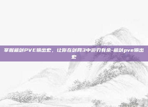 掌握藏剑PVE输出宏,让你在剑网3中游刃有余-藏剑pve输出宏