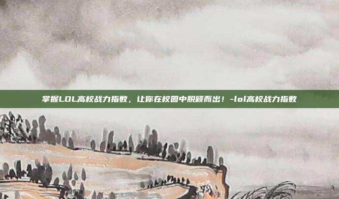 掌握LOL高校战力指数,让你在校园中脱颖而出!-lol高校战力指数