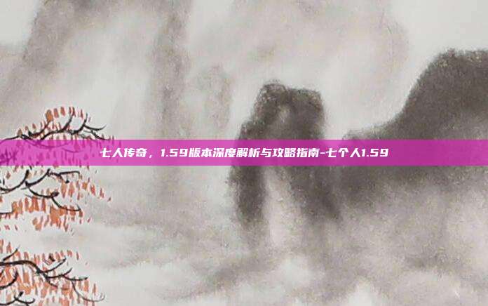 七人传奇,1.59版本深度解析与攻略指南-七个人1.59