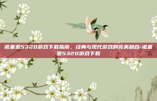 诺基亚5320游戏下载指南,经典与现代游戏的完美融合-诺基亚5320游戏下载