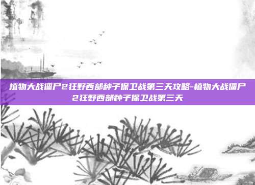 植物大战僵尸2狂野西部种子保卫战第三天攻略-植物大战僵尸2狂野西部种子保卫战第三天