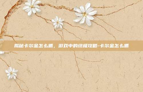 揭秘卡尔金怎么抓,游戏中的终极攻略-卡尔金怎么抓