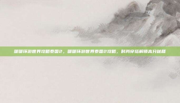 暖暖环游世界攻略泰国2,暖暖环游世界泰国2攻略,时尚穿搭解锁高分秘籍