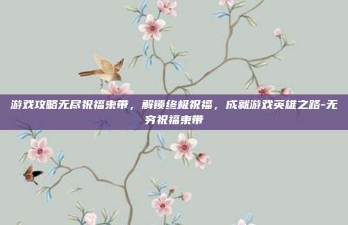 游戏攻略无尽祝福束带,解锁终极祝福,成就游戏英雄之路-无穷祝福束带