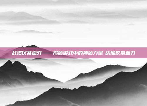 战槌仪祭血刃——揭秘游戏中的神秘力量-战槌仪祭血刃