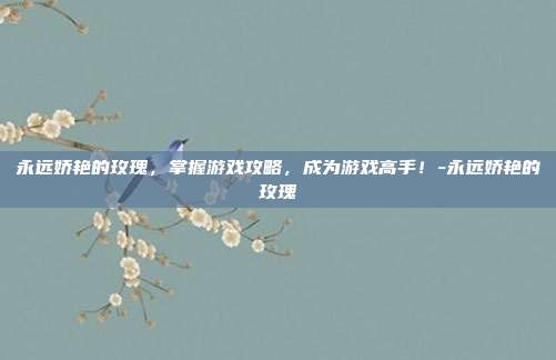 永远娇艳的玫瑰,掌握游戏攻略,成为游戏高手!-永远娇艳的玫瑰