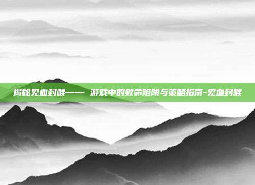 揭秘见血封喉—— 游戏中的致命陷阱与策略指南-见血封喉