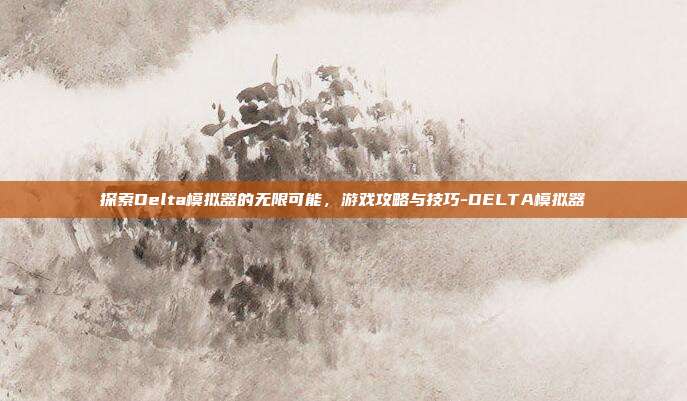 探索Delta模拟器的无限可能,游戏攻略与技巧-DELTA模拟器
