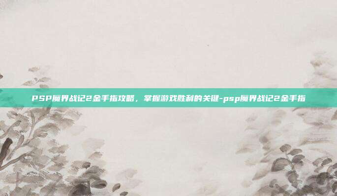 PSP魔界战记2金手指攻略,掌握游戏胜利的关键-psp魔界战记2金手指