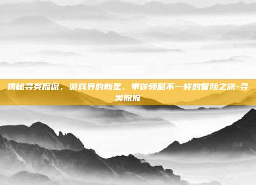 揭秘寻类侃侃,游戏界的新星,带你领略不一样的冒险之旅-寻类侃侃