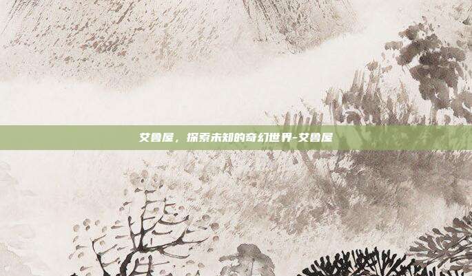 艾鲁屋,探索未知的奇幻世界-艾鲁屋