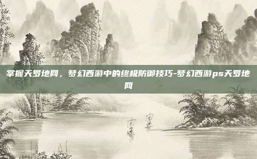 掌握天罗地网,梦幻西游中的终极防御技巧-梦幻西游ps天罗地网