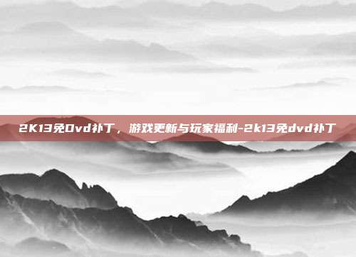 2K13免Dvd补丁,游戏更新与玩家福利-2k13免dvd补丁