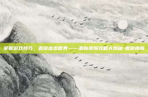 掌握游戏技巧,遨游虚拟世界——最新皮肤攻略大揭秘-遨游皮肤
