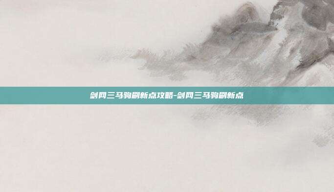 剑网三马驹刷新点攻略-剑网三马驹刷新点