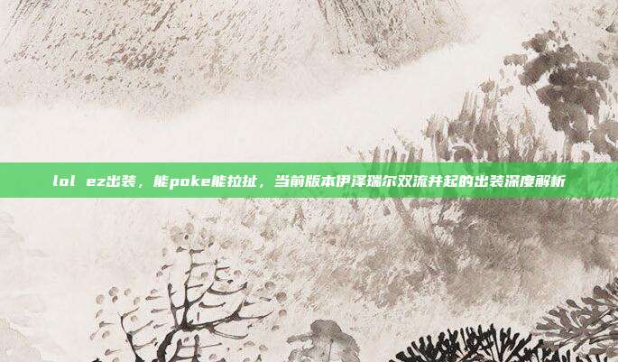 lol ez出装,能poke能拉扯,当前版本伊泽瑞尔双流并起的出装深度解析