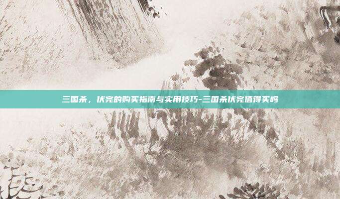 三国杀,伏完的购买指南与实用技巧-三国杀伏完值得买吗