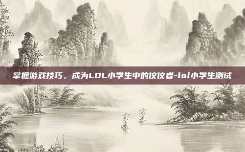 掌握游戏技巧,成为LOL小学生中的佼佼者-lol小学生测试