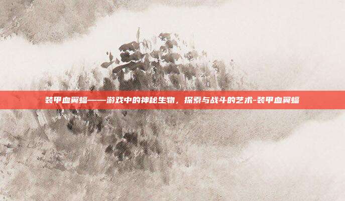 装甲血翼蝠——游戏中的神秘生物,探索与战斗的艺术-装甲血翼蝠