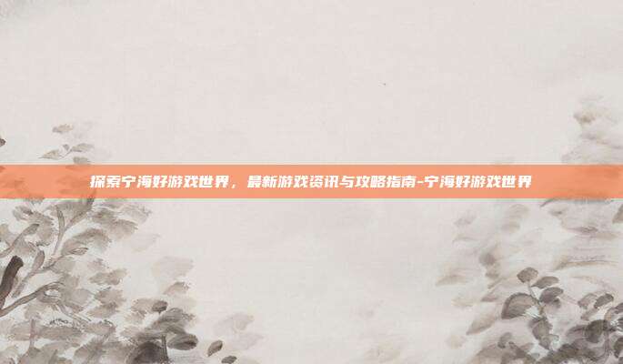 探索宁海好游戏世界,最新游戏资讯与攻略指南-宁海好游戏世界