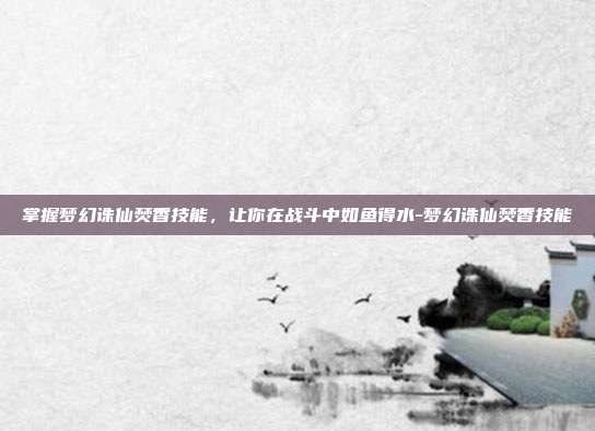 掌握梦幻诛仙焚香技能,让你在战斗中如鱼得水-梦幻诛仙焚香技能