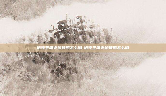洛克王国火焰玻璃怎么刷-洛克王国火焰玻璃怎么刷