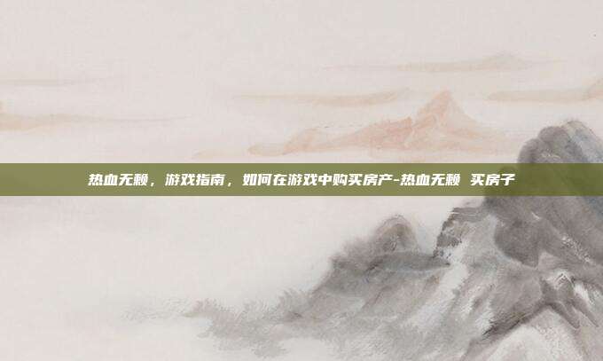 热血无赖,游戏指南,如何在游戏中购买房产-热血无赖 买房子
