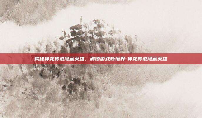 揭秘神龙传说隐藏英雄,解锁游戏新境界-神龙传说隐藏英雄